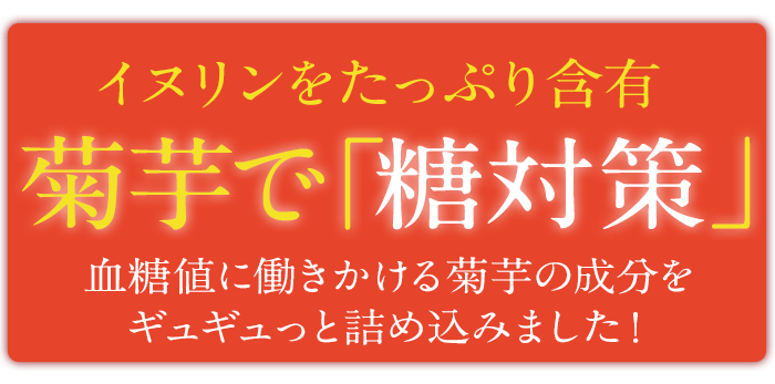 イヌリンをたっぷり含有！菊芋で「糖対策」血糖値に働きかける菊芋をギュギュっと詰め込みました！