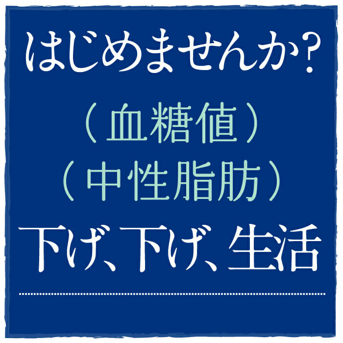 はじめませんか？『血糖値』『中性脂肪』下げ、下げ、生活