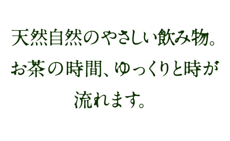 天然自然のやさしい飲み物。 お茶の時間、ゆっくりと時が 流れます。